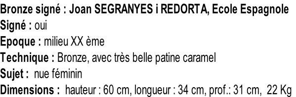 Bronze signé : Joan SEGRANYES i REDORTA, Ecole Espagnole  Signé : oui Epoque : milieu XX ème Technique : Bronze, avec très belle patine caramel Sujet :  nue féminin Dimensions :  hauteur : 60 cm, longueur : 34 cm, prof.: 31 cm,  22 Kg