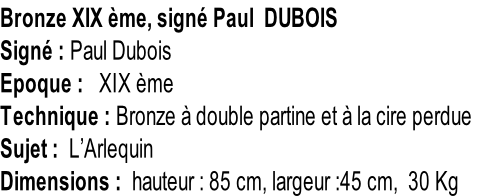 Bronze XIX ème, signé Paul  DUBOIS Signé : Paul Dubois Epoque :   XIX ème Technique : Bronze à double partine et à la cire perdue Sujet :  L’Arlequin Dimensions :  hauteur : 85 cm, largeur :45 cm,  30 Kg