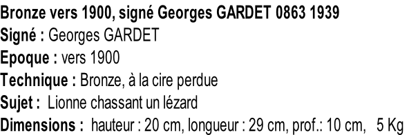 Bronze vers 1900, signé Georges GARDET 0863 1939 Signé : Georges GARDET Epoque : vers 1900 Technique : Bronze, à la cire perdue Sujet :  Lionne chassant un lézard Dimensions :  hauteur : 20 cm, longueur : 29 cm, prof.: 10 cm,   5 Kg